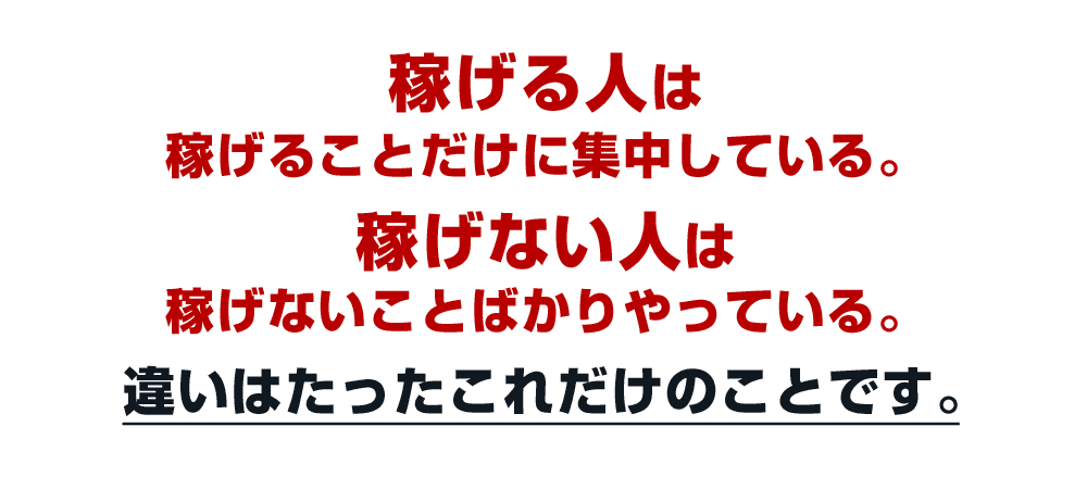 稼げる人は稼げることだけに集中している。稼げない人は稼げないことばかりやっている。違いはたったこれだけのことです。