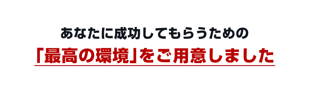 あなたに確実に成功してもらうための「最高の環境」をご用意しました