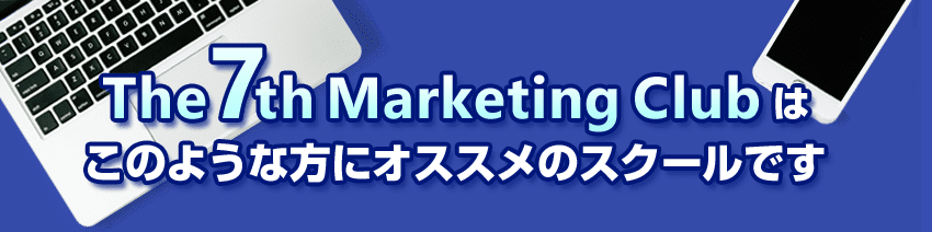 The 7th Marketing Clubはこのような方にオススメのスクールです